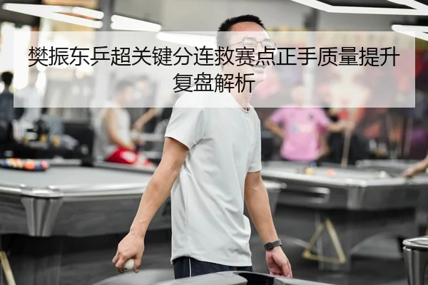 樊振东乒超关键分连救赛点正手质量提升复盘解析